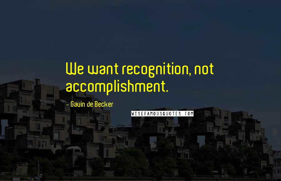 Gavin De Becker Quotes: We want recognition, not accomplishment.