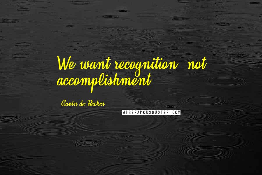 Gavin De Becker Quotes: We want recognition, not accomplishment.