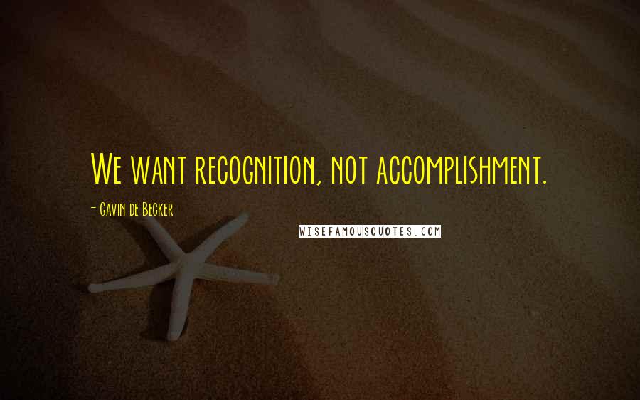 Gavin De Becker Quotes: We want recognition, not accomplishment.