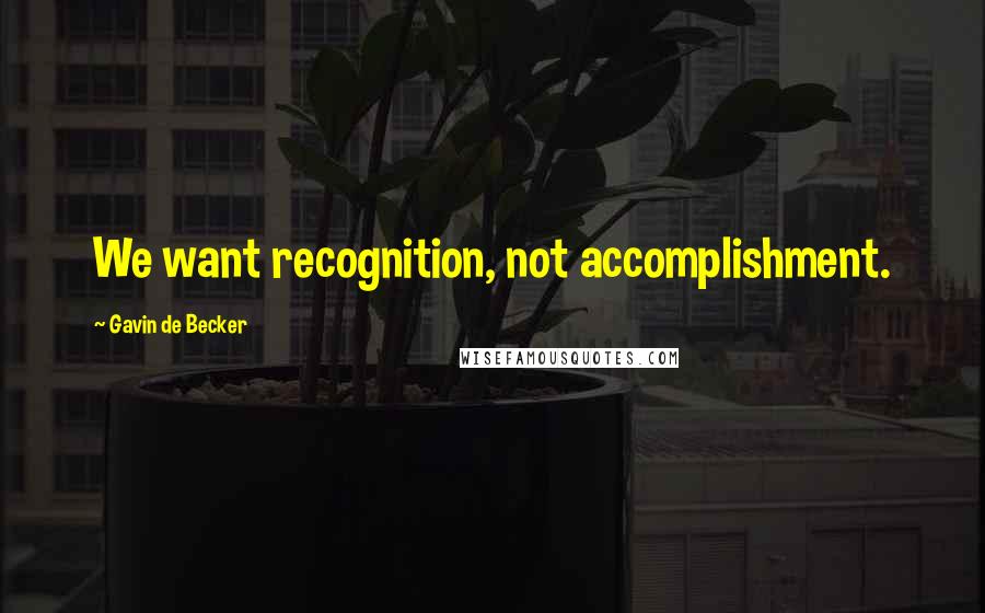 Gavin De Becker Quotes: We want recognition, not accomplishment.