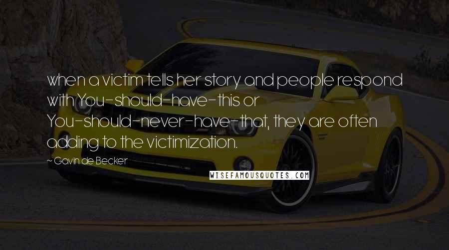 Gavin De Becker Quotes: when a victim tells her story and people respond with You-should-have-this or You-should-never-have-that, they are often adding to the victimization.
