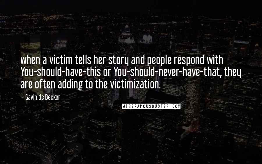 Gavin De Becker Quotes: when a victim tells her story and people respond with You-should-have-this or You-should-never-have-that, they are often adding to the victimization.