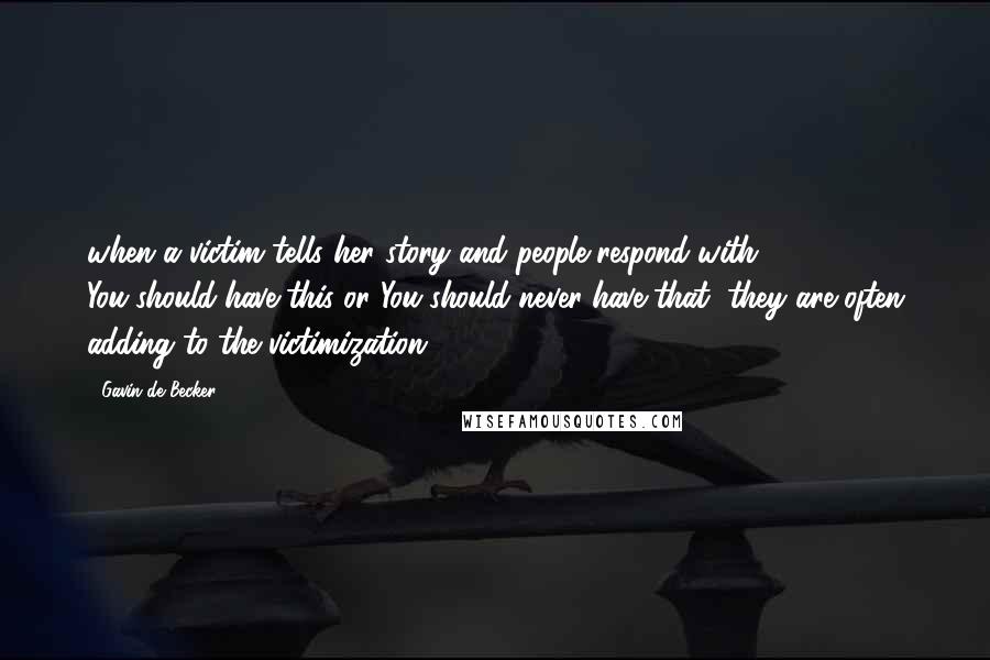 Gavin De Becker Quotes: when a victim tells her story and people respond with You-should-have-this or You-should-never-have-that, they are often adding to the victimization.