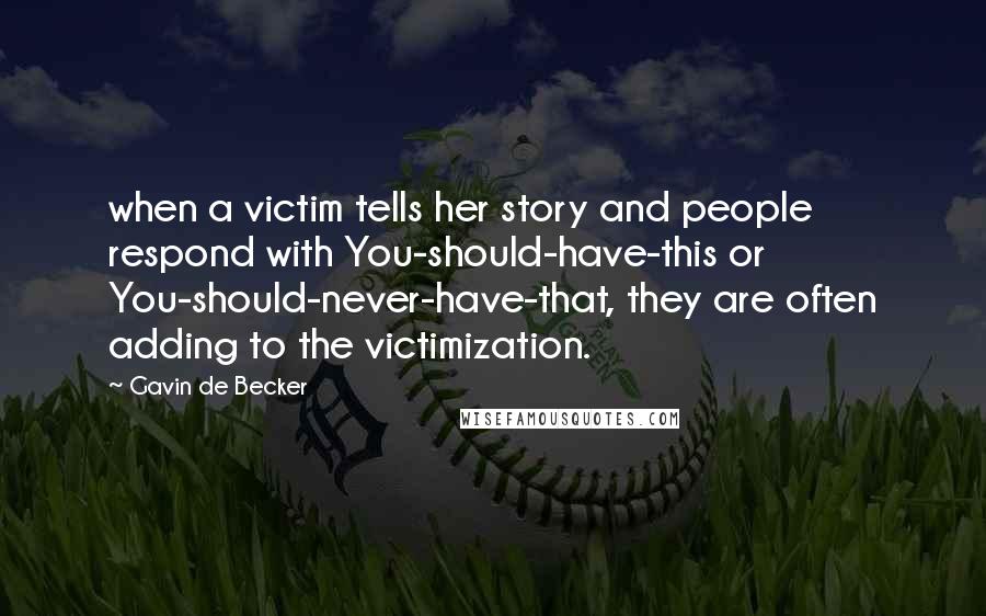 Gavin De Becker Quotes: when a victim tells her story and people respond with You-should-have-this or You-should-never-have-that, they are often adding to the victimization.