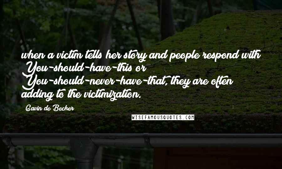 Gavin De Becker Quotes: when a victim tells her story and people respond with You-should-have-this or You-should-never-have-that, they are often adding to the victimization.