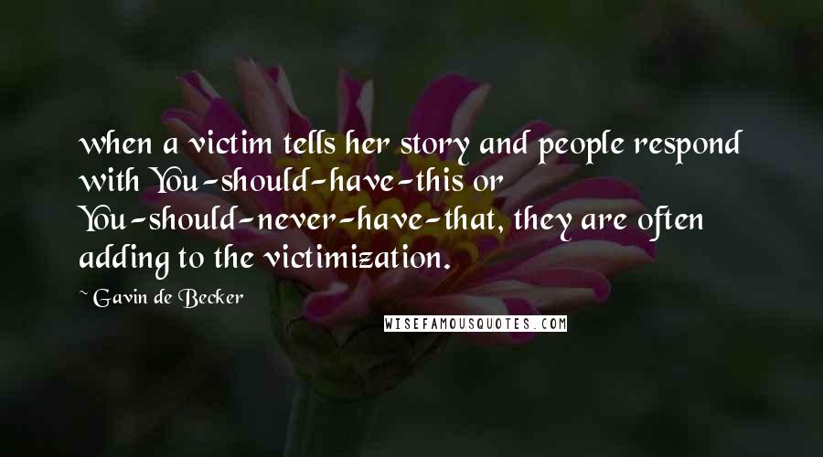 Gavin De Becker Quotes: when a victim tells her story and people respond with You-should-have-this or You-should-never-have-that, they are often adding to the victimization.