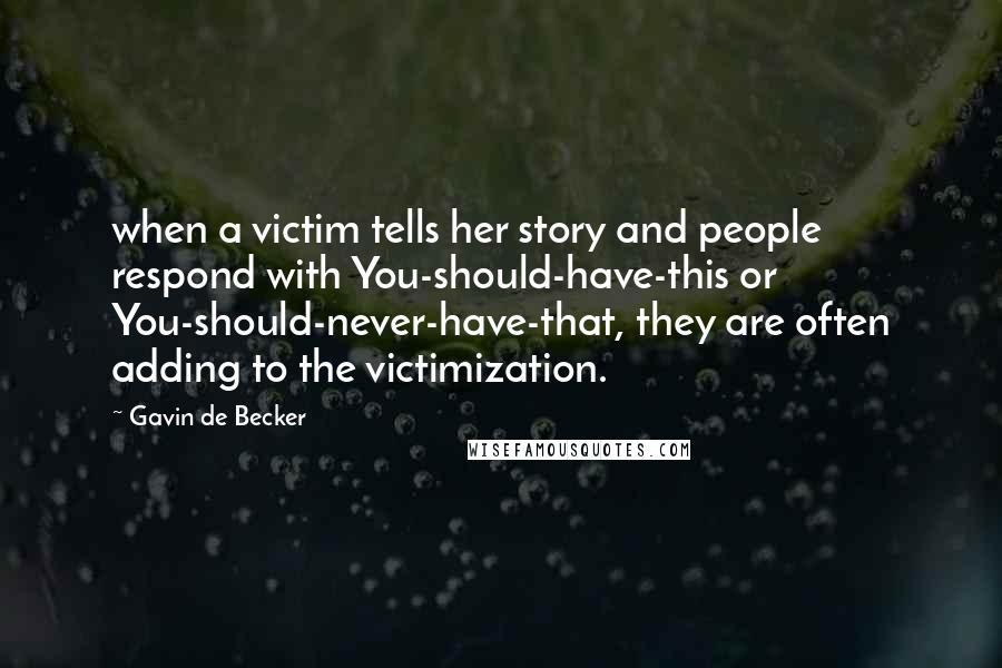 Gavin De Becker Quotes: when a victim tells her story and people respond with You-should-have-this or You-should-never-have-that, they are often adding to the victimization.