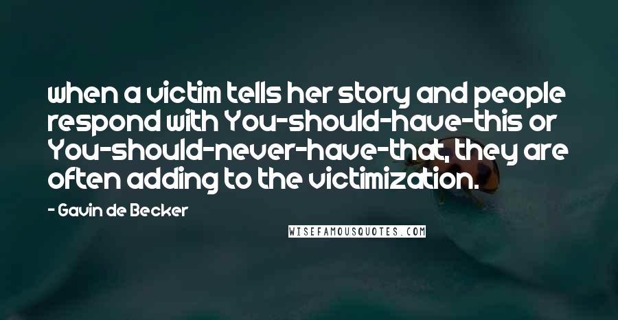 Gavin De Becker Quotes: when a victim tells her story and people respond with You-should-have-this or You-should-never-have-that, they are often adding to the victimization.