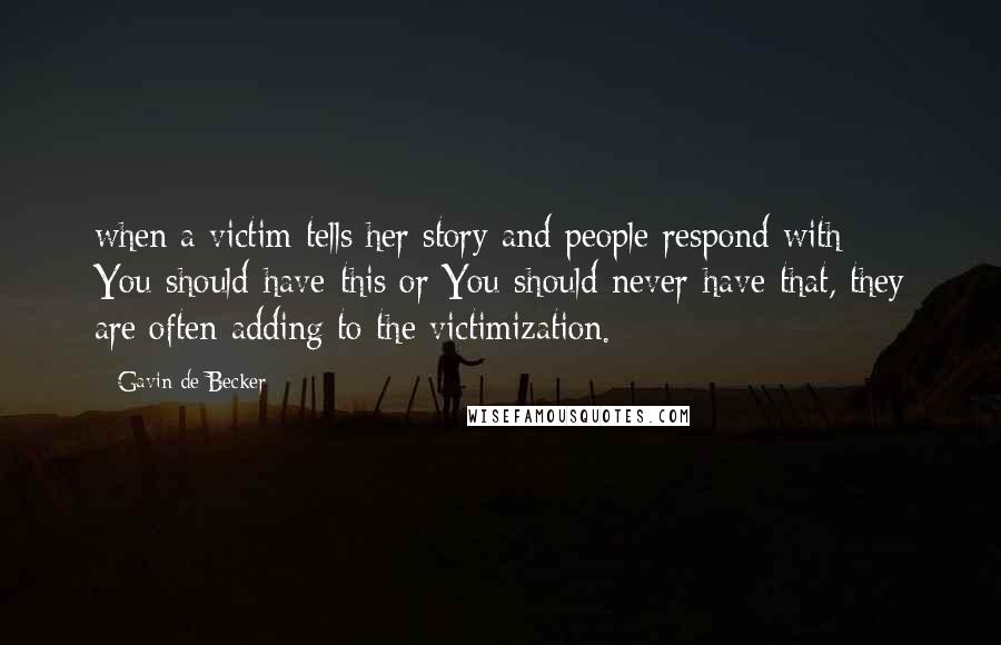 Gavin De Becker Quotes: when a victim tells her story and people respond with You-should-have-this or You-should-never-have-that, they are often adding to the victimization.