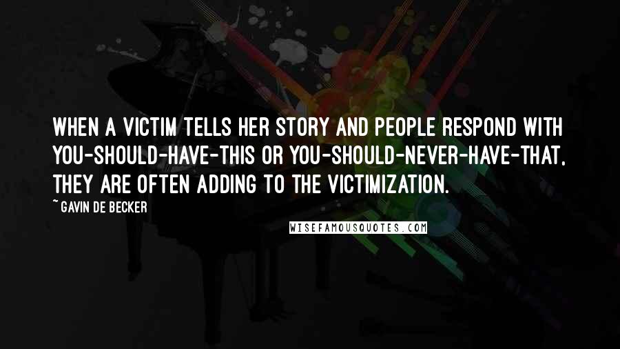 Gavin De Becker Quotes: when a victim tells her story and people respond with You-should-have-this or You-should-never-have-that, they are often adding to the victimization.