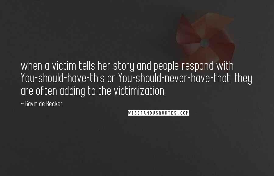 Gavin De Becker Quotes: when a victim tells her story and people respond with You-should-have-this or You-should-never-have-that, they are often adding to the victimization.