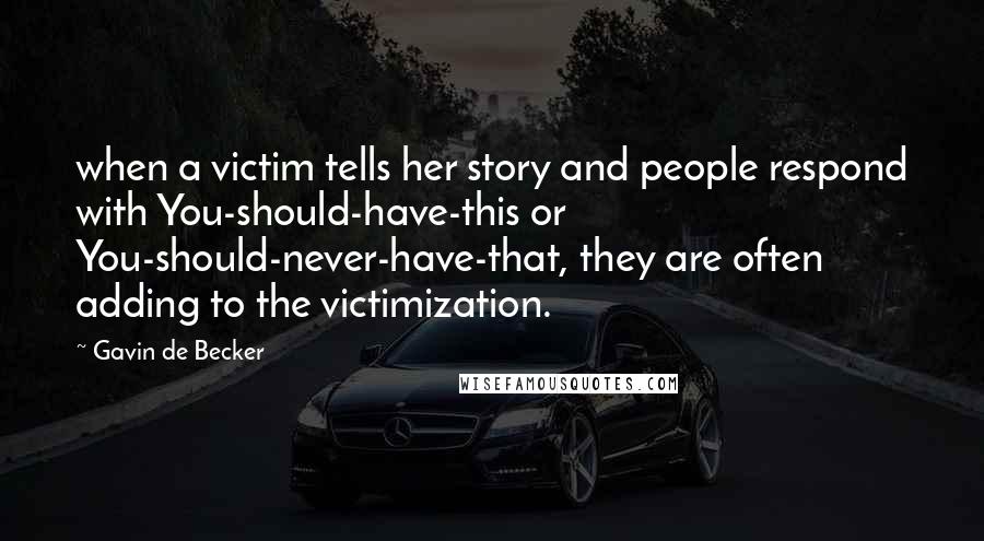 Gavin De Becker Quotes: when a victim tells her story and people respond with You-should-have-this or You-should-never-have-that, they are often adding to the victimization.