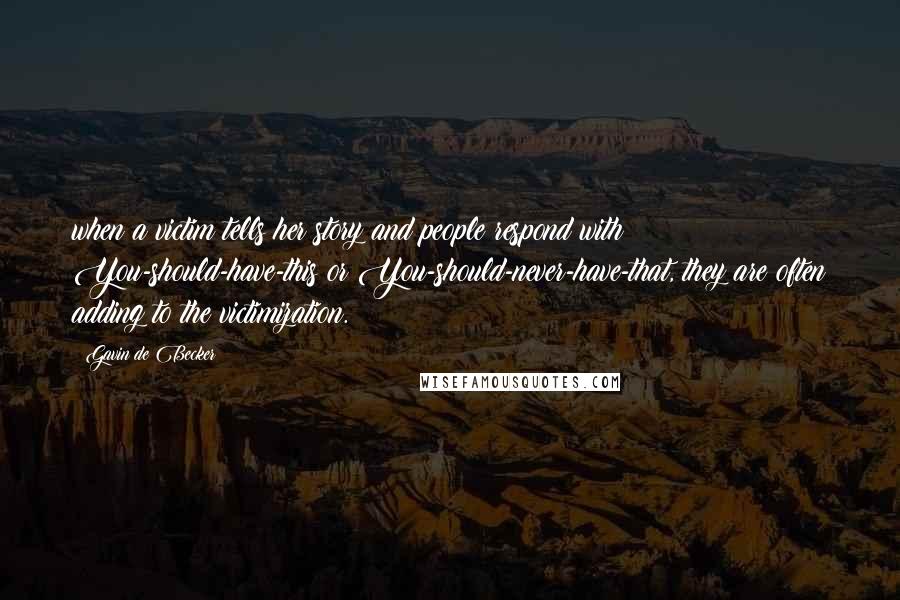 Gavin De Becker Quotes: when a victim tells her story and people respond with You-should-have-this or You-should-never-have-that, they are often adding to the victimization.