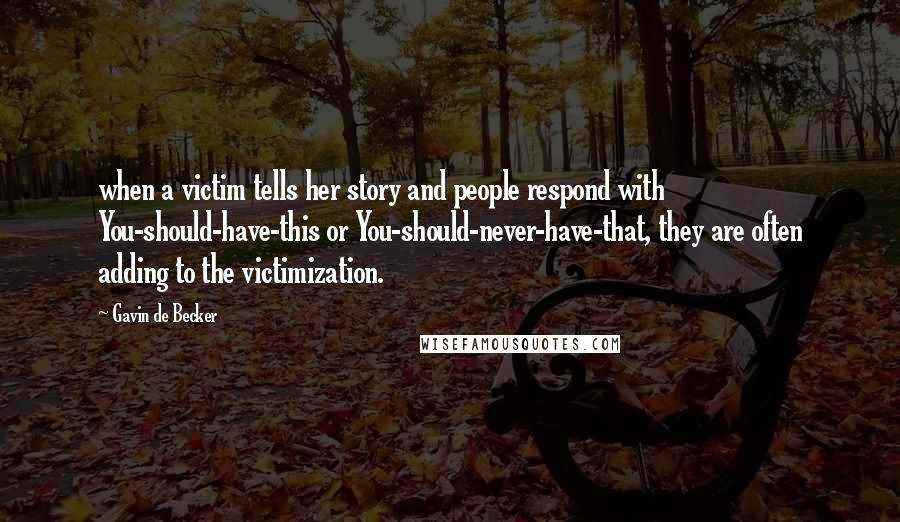 Gavin De Becker Quotes: when a victim tells her story and people respond with You-should-have-this or You-should-never-have-that, they are often adding to the victimization.