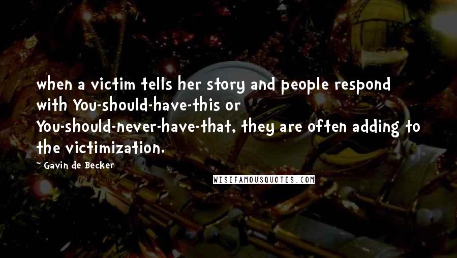 Gavin De Becker Quotes: when a victim tells her story and people respond with You-should-have-this or You-should-never-have-that, they are often adding to the victimization.