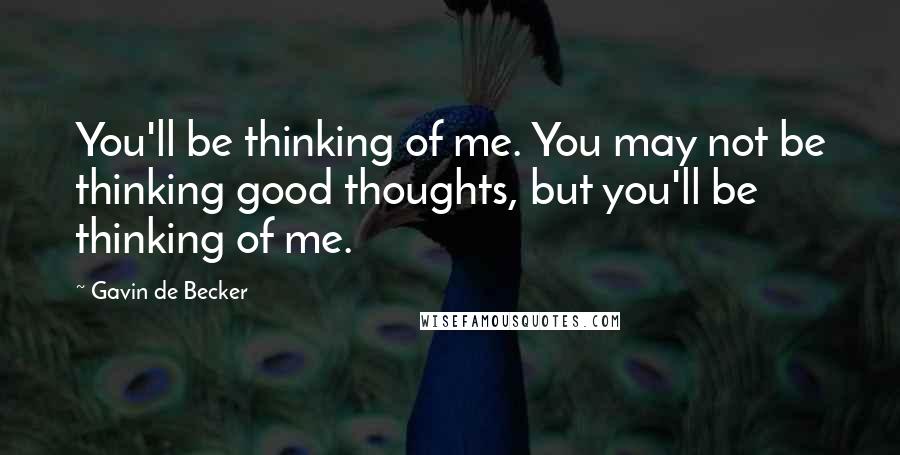 Gavin De Becker Quotes: You'll be thinking of me. You may not be thinking good thoughts, but you'll be thinking of me.