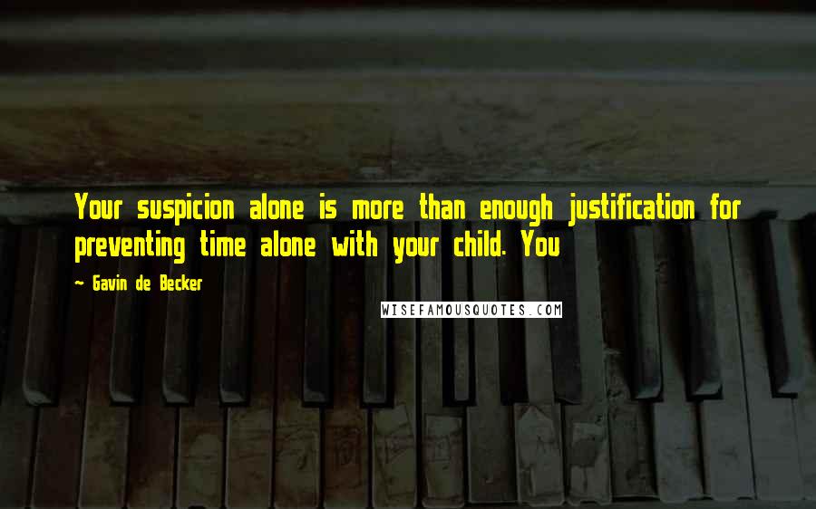 Gavin De Becker Quotes: Your suspicion alone is more than enough justification for preventing time alone with your child. You