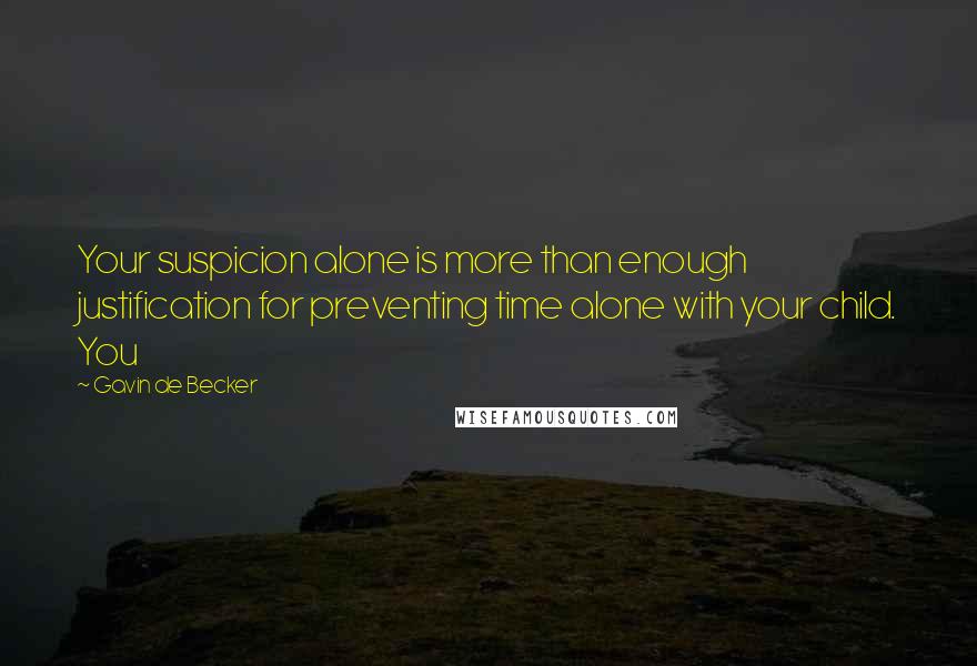 Gavin De Becker Quotes: Your suspicion alone is more than enough justification for preventing time alone with your child. You