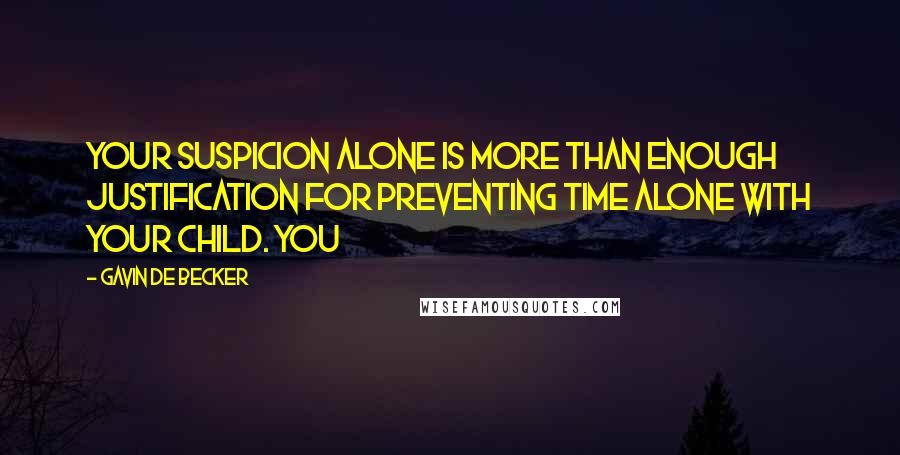 Gavin De Becker Quotes: Your suspicion alone is more than enough justification for preventing time alone with your child. You