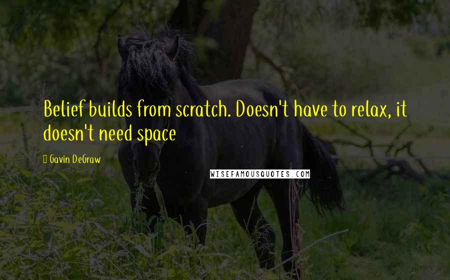 Gavin DeGraw Quotes: Belief builds from scratch. Doesn't have to relax, it doesn't need space