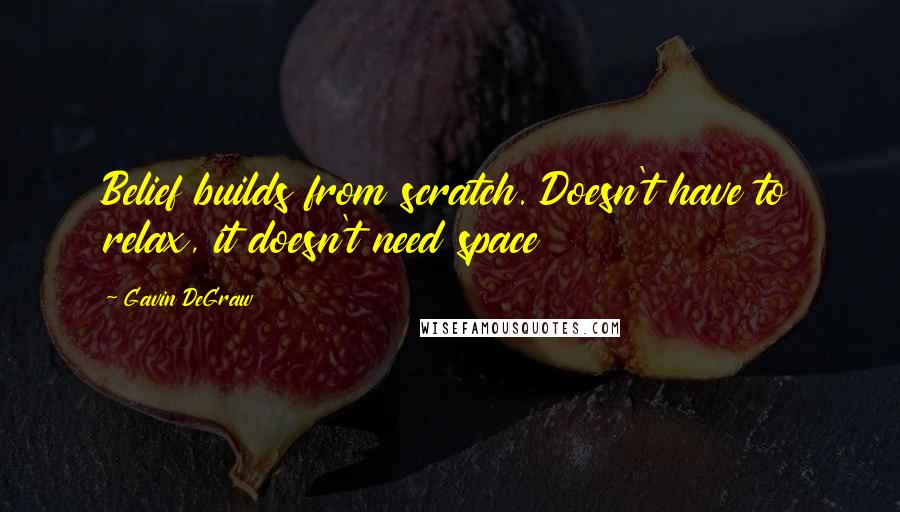 Gavin DeGraw Quotes: Belief builds from scratch. Doesn't have to relax, it doesn't need space