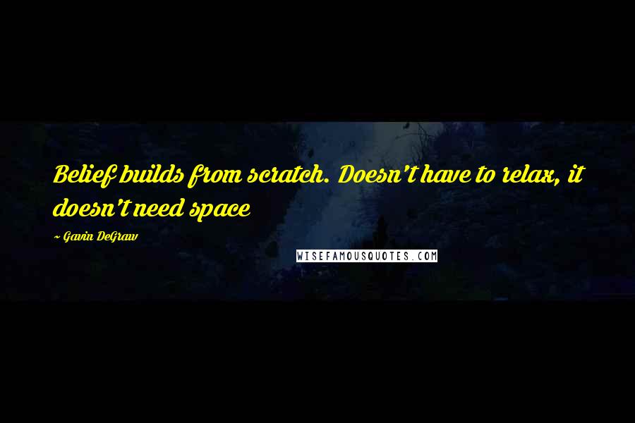 Gavin DeGraw Quotes: Belief builds from scratch. Doesn't have to relax, it doesn't need space