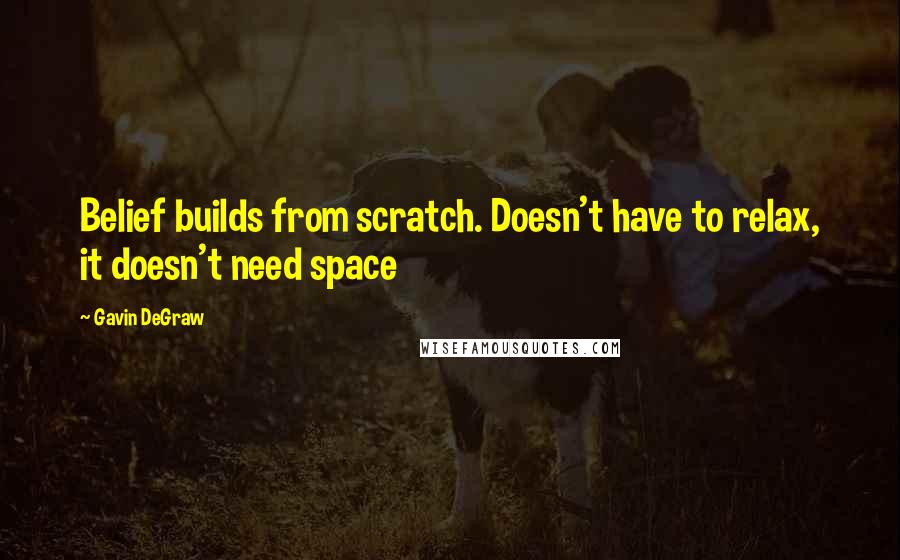 Gavin DeGraw Quotes: Belief builds from scratch. Doesn't have to relax, it doesn't need space