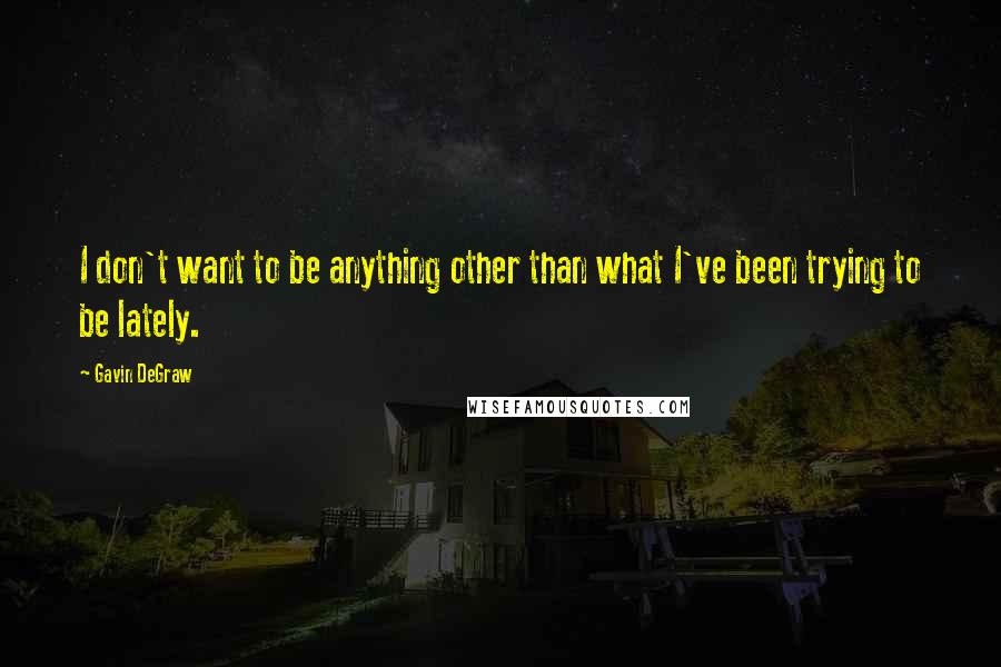 Gavin DeGraw Quotes: I don't want to be anything other than what I've been trying to be lately.