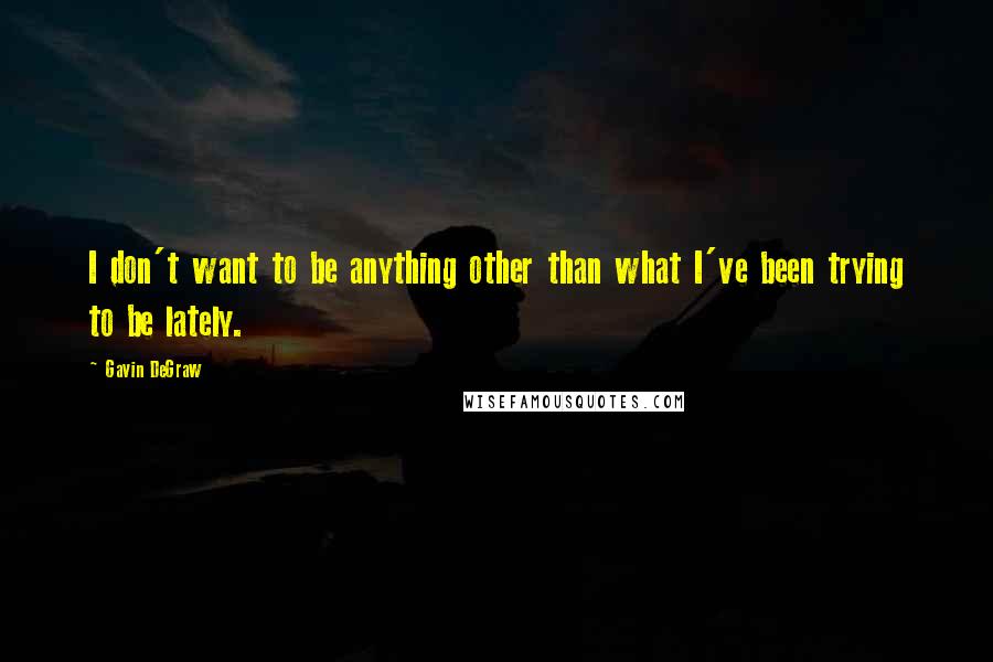 Gavin DeGraw Quotes: I don't want to be anything other than what I've been trying to be lately.