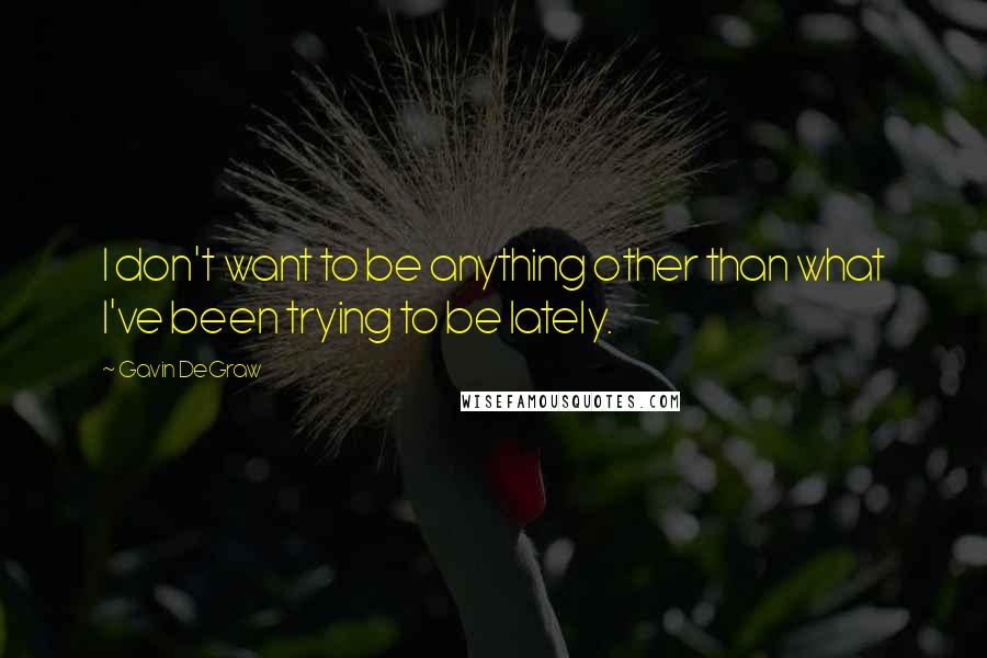 Gavin DeGraw Quotes: I don't want to be anything other than what I've been trying to be lately.