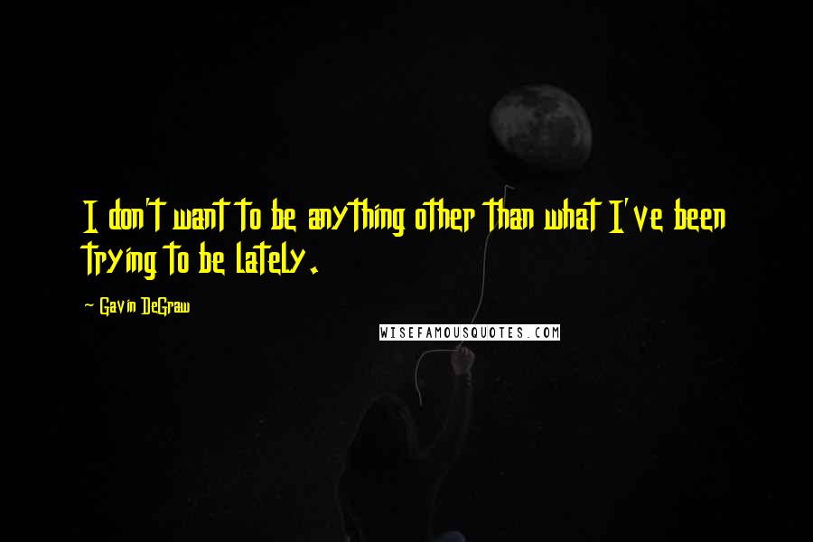 Gavin DeGraw Quotes: I don't want to be anything other than what I've been trying to be lately.