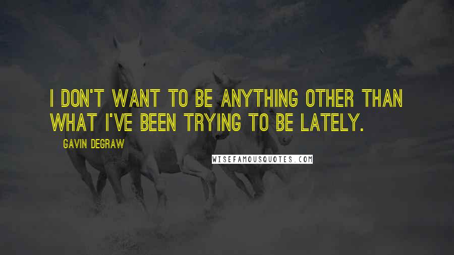 Gavin DeGraw Quotes: I don't want to be anything other than what I've been trying to be lately.