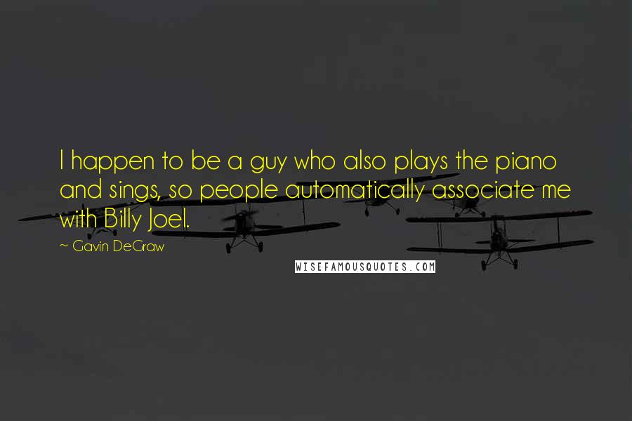 Gavin DeGraw Quotes: I happen to be a guy who also plays the piano and sings, so people automatically associate me with Billy Joel.