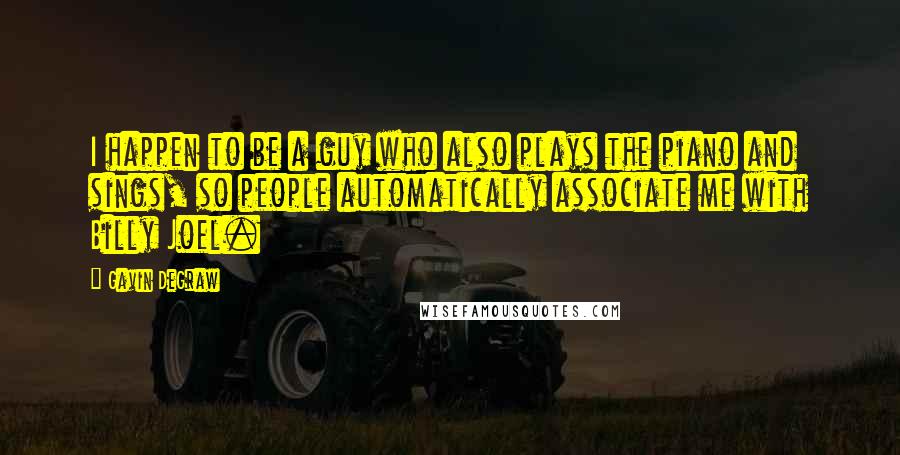 Gavin DeGraw Quotes: I happen to be a guy who also plays the piano and sings, so people automatically associate me with Billy Joel.