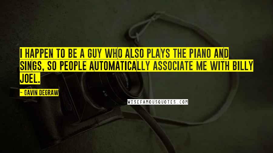 Gavin DeGraw Quotes: I happen to be a guy who also plays the piano and sings, so people automatically associate me with Billy Joel.