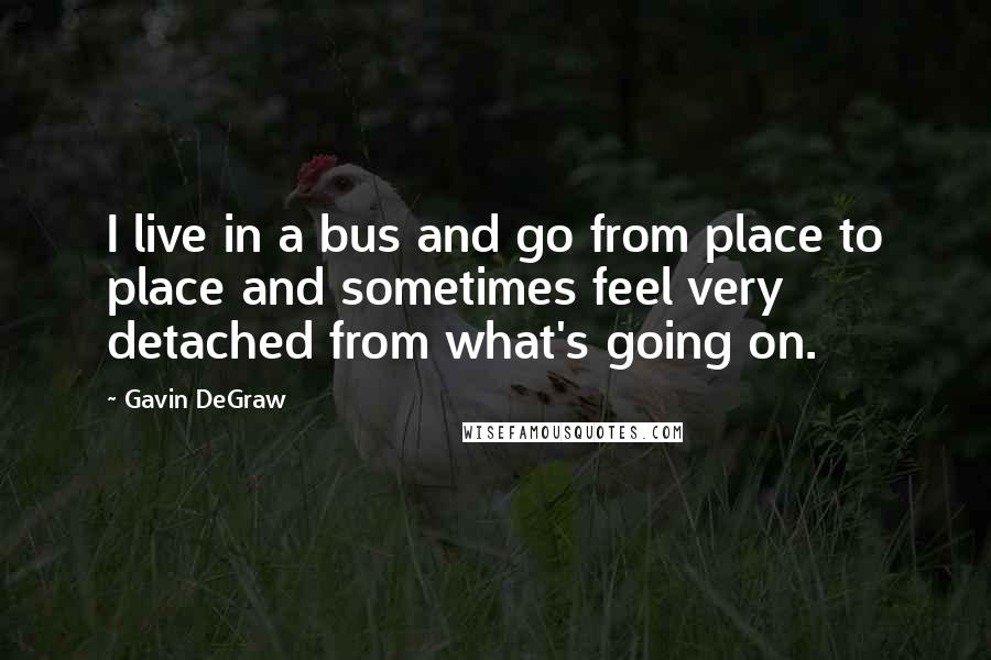 Gavin DeGraw Quotes: I live in a bus and go from place to place and sometimes feel very detached from what's going on.
