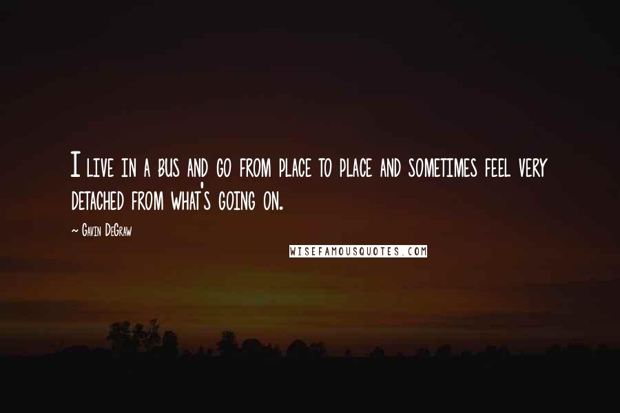 Gavin DeGraw Quotes: I live in a bus and go from place to place and sometimes feel very detached from what's going on.