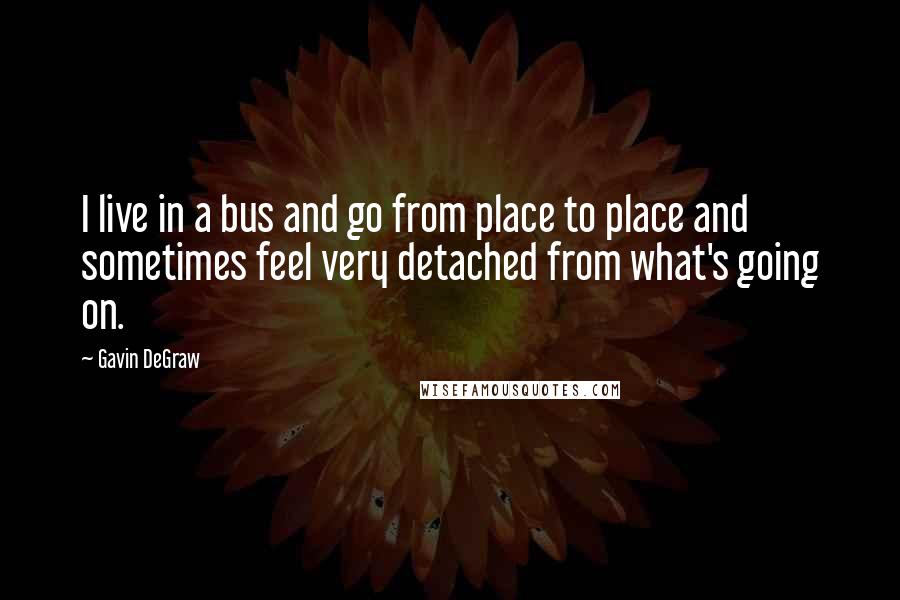 Gavin DeGraw Quotes: I live in a bus and go from place to place and sometimes feel very detached from what's going on.