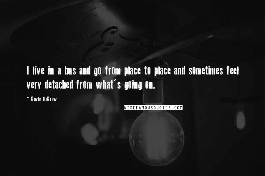 Gavin DeGraw Quotes: I live in a bus and go from place to place and sometimes feel very detached from what's going on.