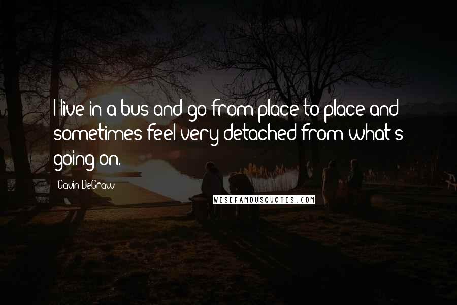 Gavin DeGraw Quotes: I live in a bus and go from place to place and sometimes feel very detached from what's going on.