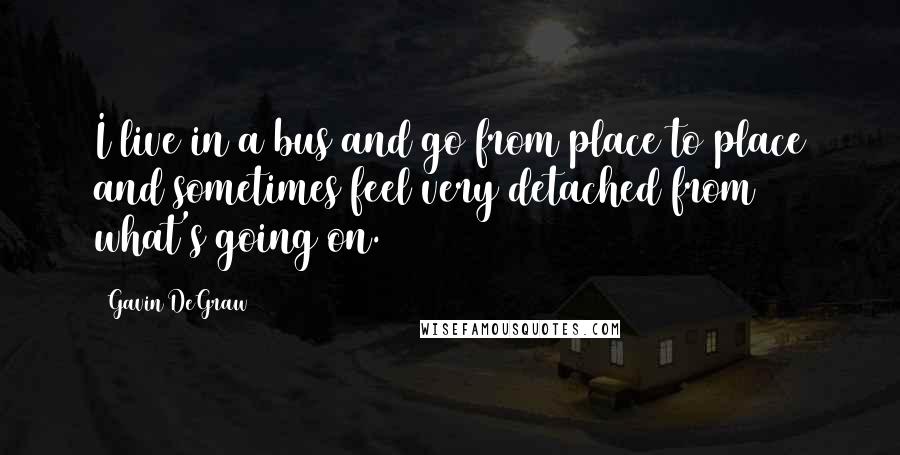 Gavin DeGraw Quotes: I live in a bus and go from place to place and sometimes feel very detached from what's going on.