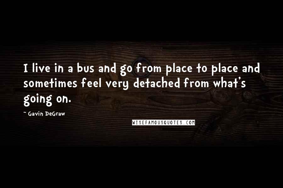 Gavin DeGraw Quotes: I live in a bus and go from place to place and sometimes feel very detached from what's going on.