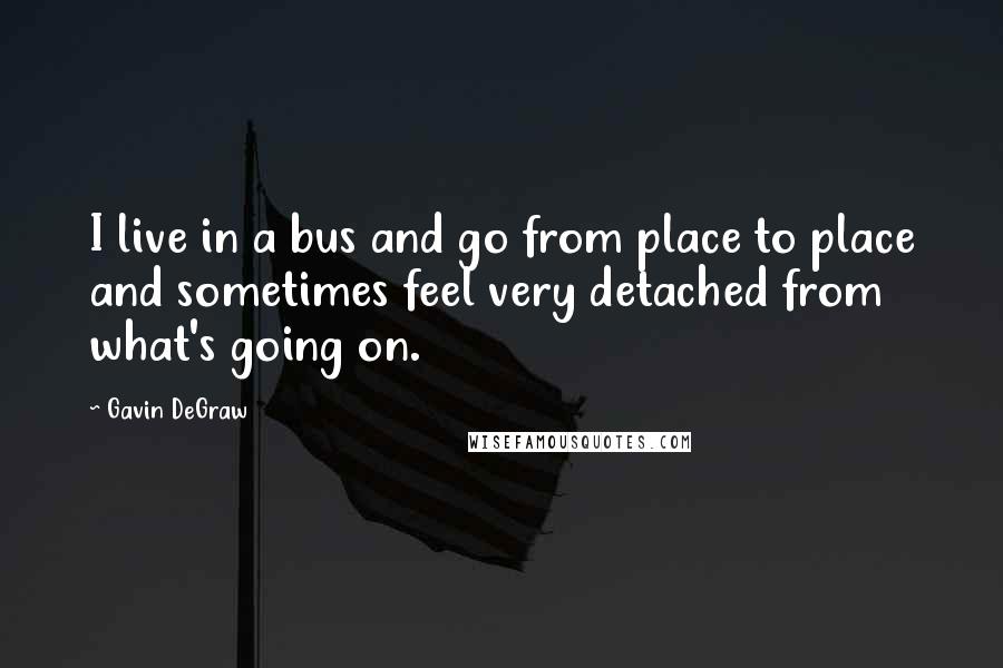 Gavin DeGraw Quotes: I live in a bus and go from place to place and sometimes feel very detached from what's going on.