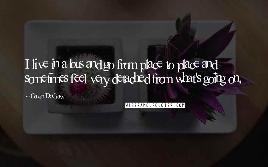 Gavin DeGraw Quotes: I live in a bus and go from place to place and sometimes feel very detached from what's going on.
