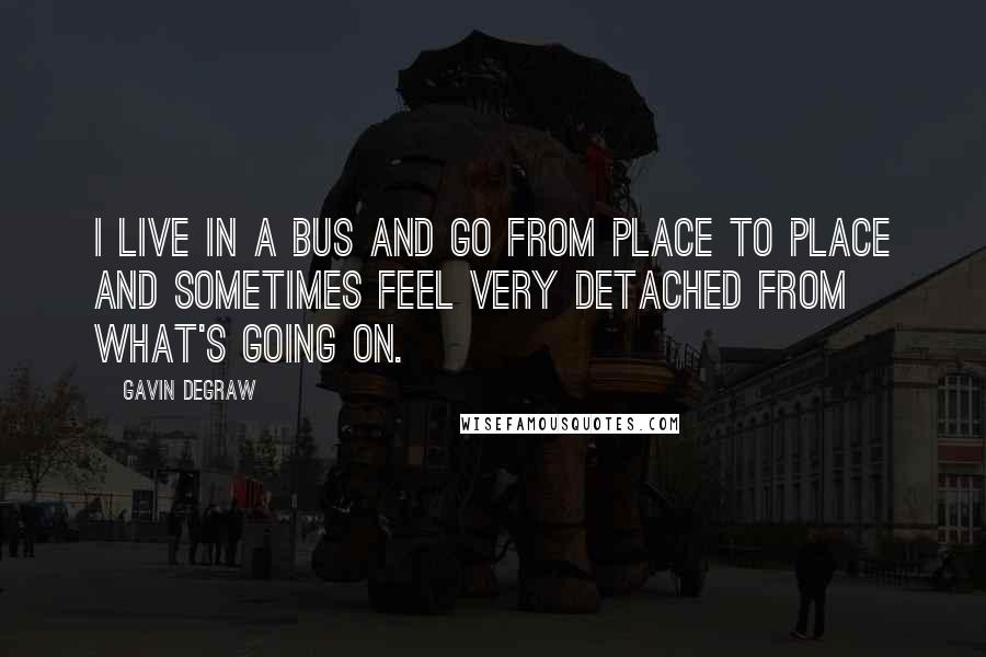 Gavin DeGraw Quotes: I live in a bus and go from place to place and sometimes feel very detached from what's going on.
