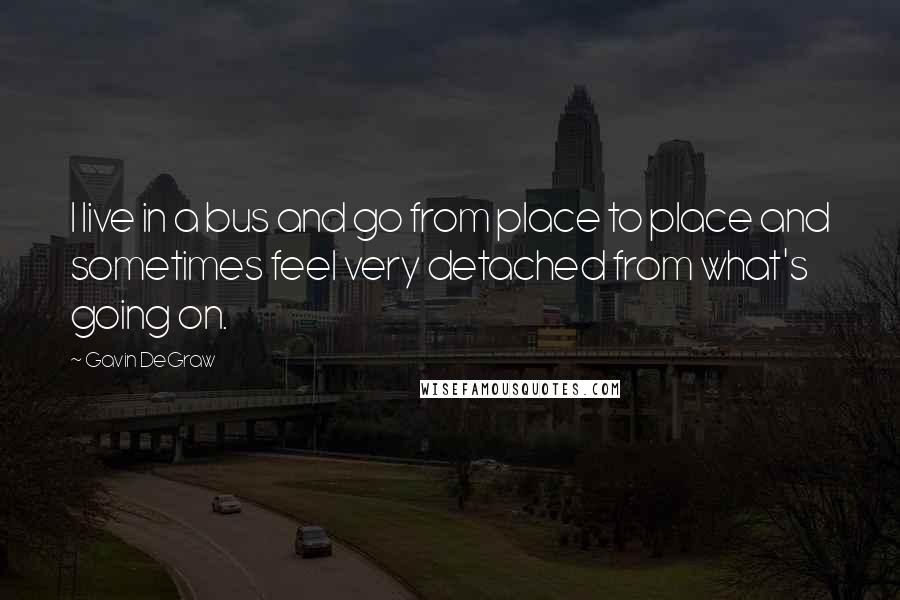Gavin DeGraw Quotes: I live in a bus and go from place to place and sometimes feel very detached from what's going on.