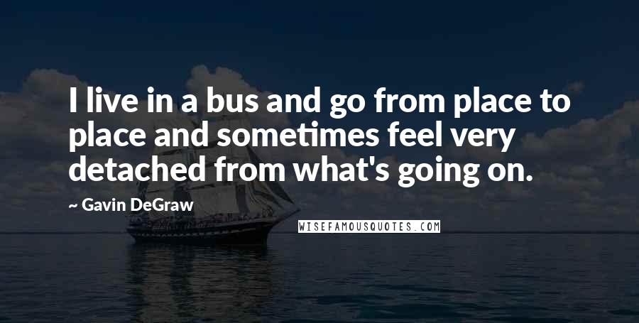 Gavin DeGraw Quotes: I live in a bus and go from place to place and sometimes feel very detached from what's going on.