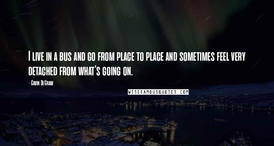 Gavin DeGraw Quotes: I live in a bus and go from place to place and sometimes feel very detached from what's going on.