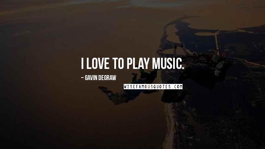 Gavin DeGraw Quotes: I love to play music.