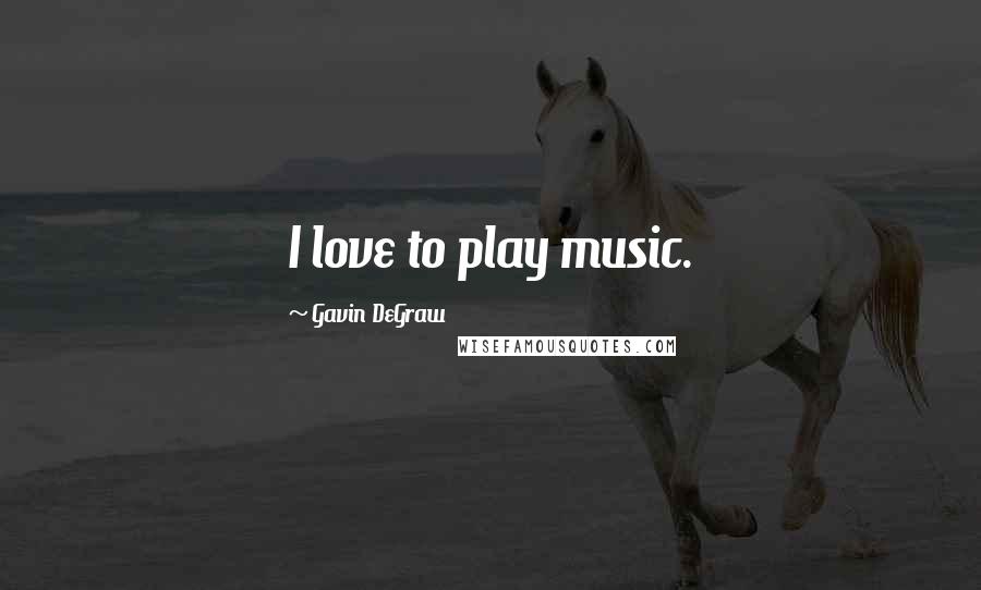 Gavin DeGraw Quotes: I love to play music.